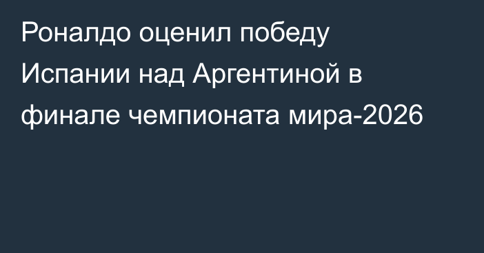 Роналдо оценил победу Испании над Аргентиной в финале чемпионата мира-2026