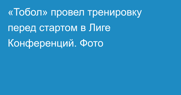 «Тобол» провел тренировку перед стартом в Лиге Конференций. Фото