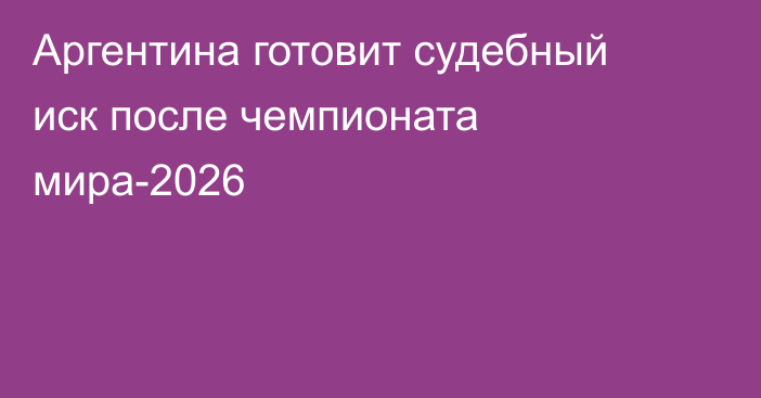 Аргентина готовит судебный иск после чемпионата мира-2026