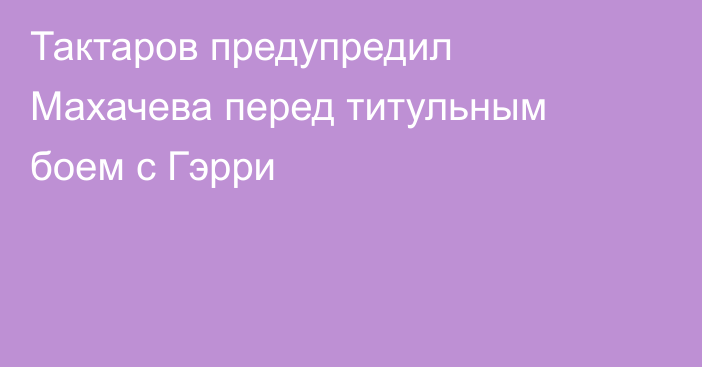 Тактаров предупредил Махачева перед титульным боем с Гэрри