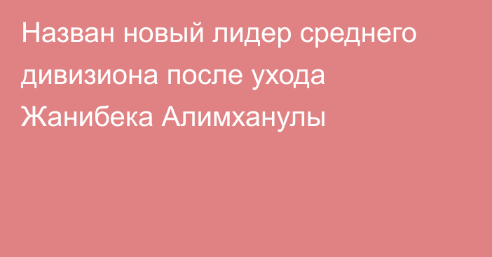 Назван новый лидер среднего дивизиона после ухода Жанибека Алимханулы