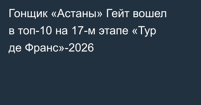 Гонщик «Астаны» Гейт вошел в топ-10 на 17-м этапе «Тур де Франс»-2026