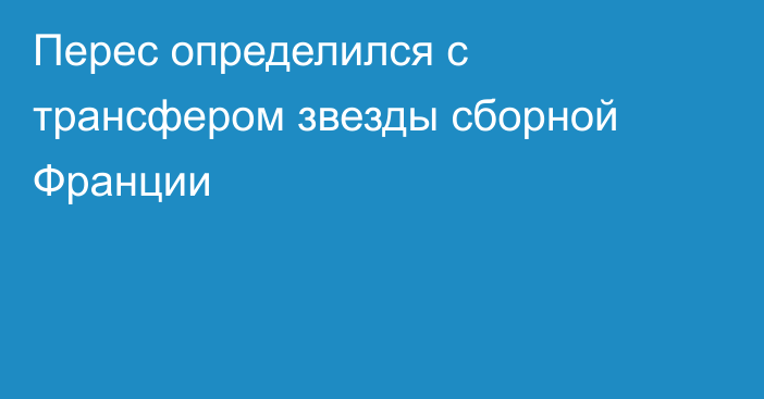 Перес определился с трансфером звезды сборной Франции