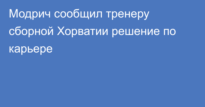 Модрич сообщил тренеру сборной Хорватии решение по карьере