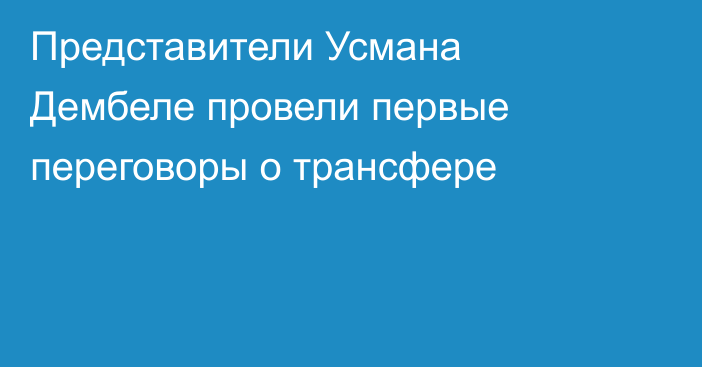 Представители Усмана Дембеле провели первые переговоры о трансфере