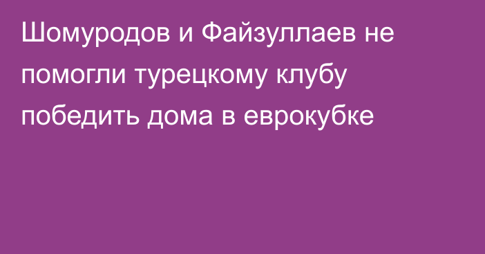 Шомуродов и Файзуллаев не помогли турецкому клубу победить дома в еврокубке