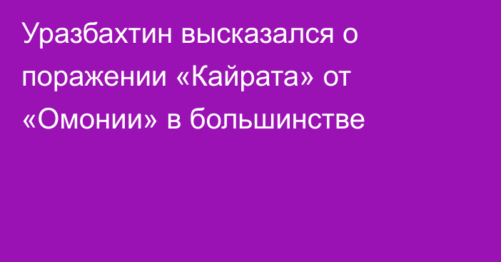 Уразбахтин высказался о поражении «Кайрата» от «Омонии» в большинстве