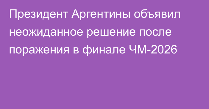 Президент Аргентины объявил неожиданное решение после поражения в финале ЧМ-2026