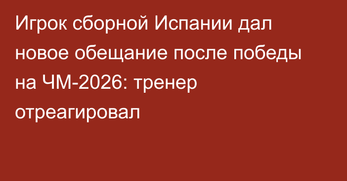 Игрок сборной Испании дал новое обещание после победы на ЧМ-2026: тренер отреагировал