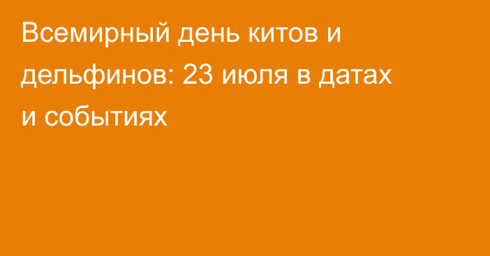 Всемирный день китов и дельфинов: 23 июля в датах и событиях