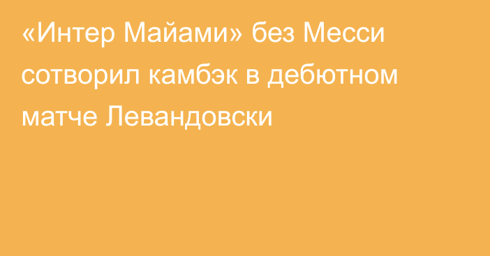 «Интер Майами» без Месси сотворил камбэк в дебютном матче Левандовски