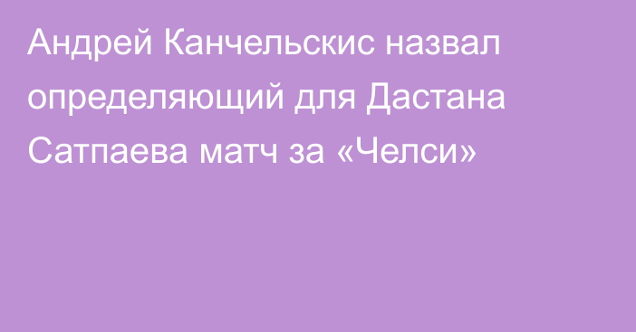 Андрей Канчельскис назвал определяющий для Дастана Сатпаева матч за «Челси»
