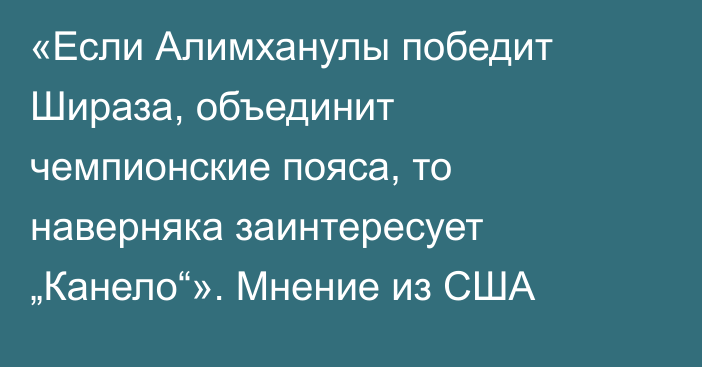 «Если Алимханулы победит Шираза, объединит чемпионские пояса, то наверняка заинтересует „Канело“». Мнение из США
