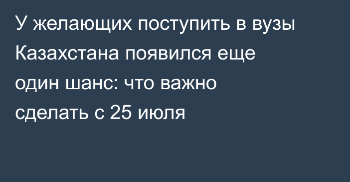 У желающих поступить в вузы Казахстана появился еще один шанс: что важно сделать с 25 июля