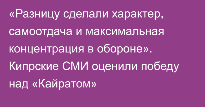 «Разницу сделали характер, самоотдача и максимальная концентрация в обороне». Кипрские СМИ оценили победу над «Кайратом»