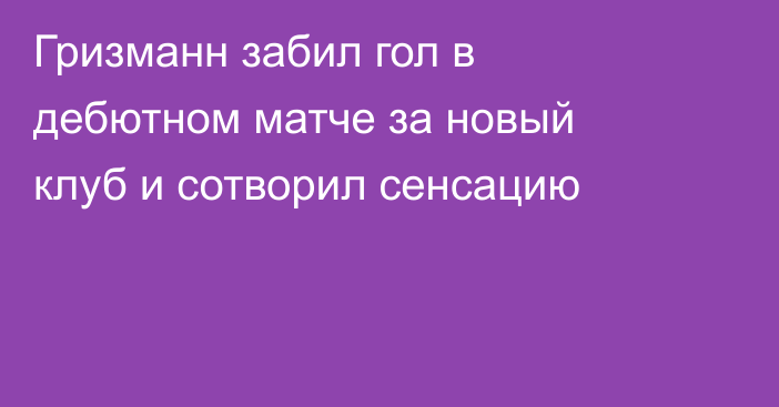 Гризманн забил гол в дебютном матче за новый клуб и сотворил сенсацию