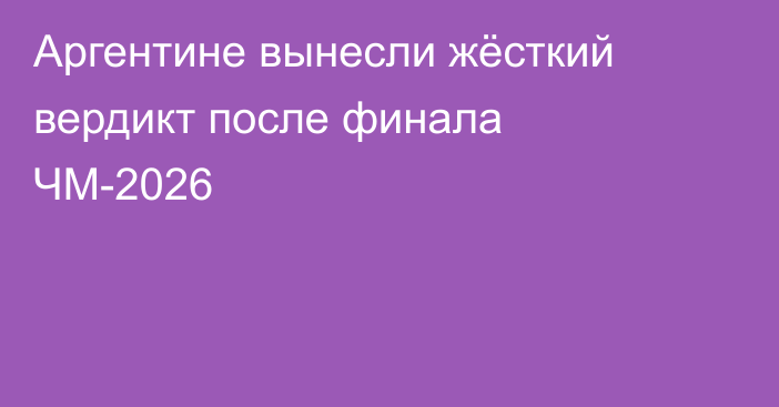 Аргентине вынесли жёсткий вердикт после финала ЧМ-2026
