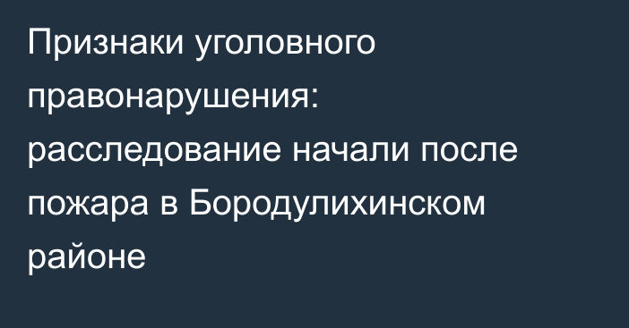Признаки уголовного правонарушения: расследование начали после пожара в Бородулихинском районе