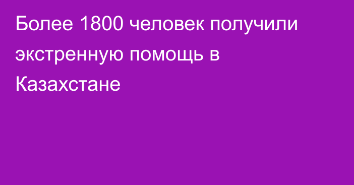 Более 1800 человек получили экстренную помощь в Казахстане