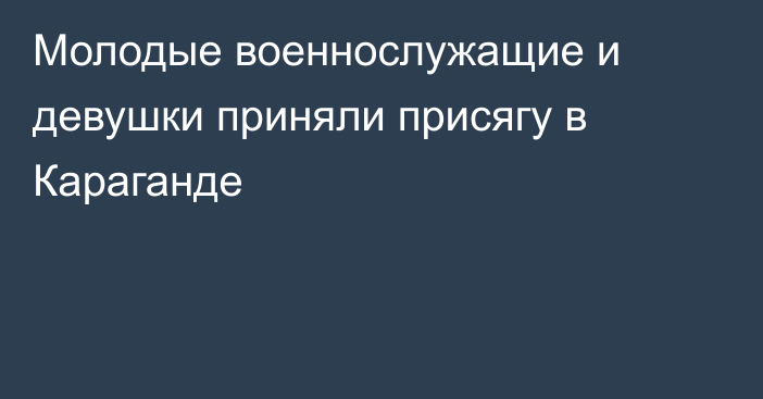 Молодые военнослужащие и девушки приняли присягу в Караганде