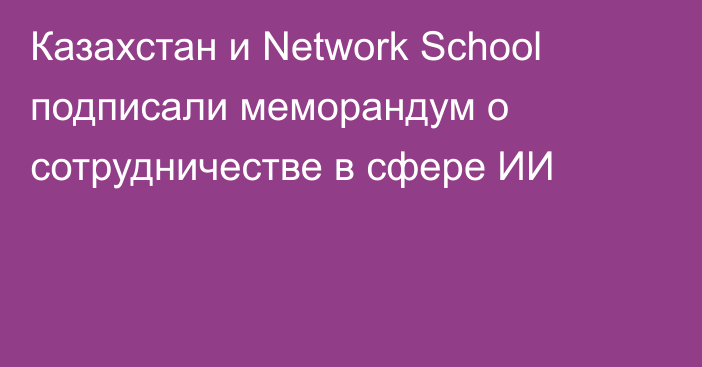 Казахстан и Network School подписали меморандум о сотрудничестве в сфере ИИ