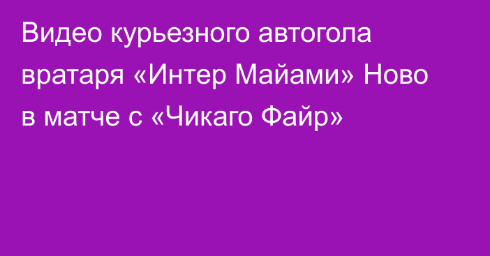 Видео курьезного автогола вратаря «Интер Майами» Ново в матче с «Чикаго Файр»
