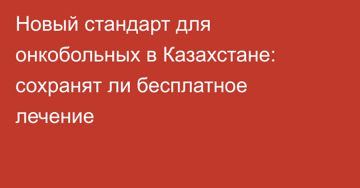 Новый стандарт для онкобольных в Казахстане: сохранят ли бесплатное лечение