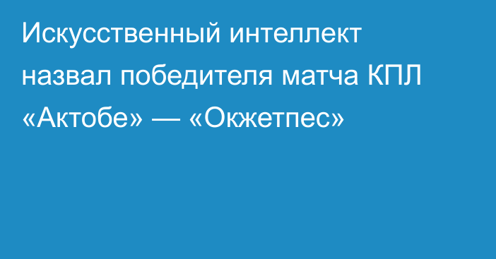 Искусственный интеллект назвал победителя матча КПЛ «Актобе» — «Окжетпес»