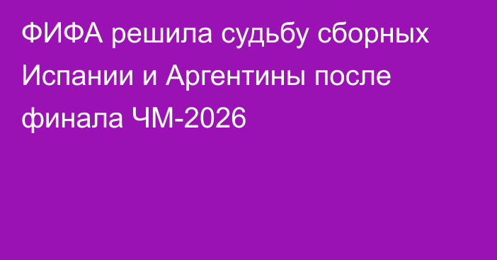 ФИФА решила судьбу сборных Испании и Аргентины после финала ЧМ-2026