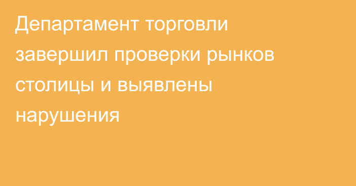 Департамент торговли завершил проверки рынков столицы и выявлены нарушения