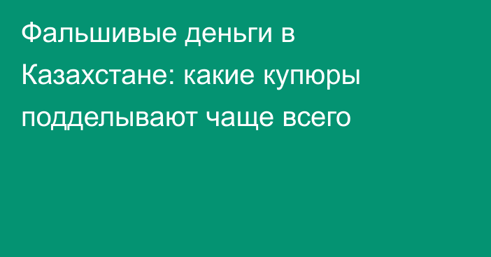 Фальшивые деньги в Казахстане: какие купюры подделывают чаще всего