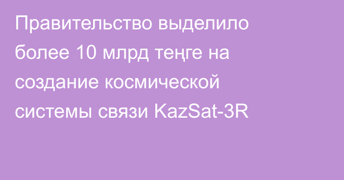 Правительство выделило более 10 млрд теңге на создание космической системы связи KazSat-3R
