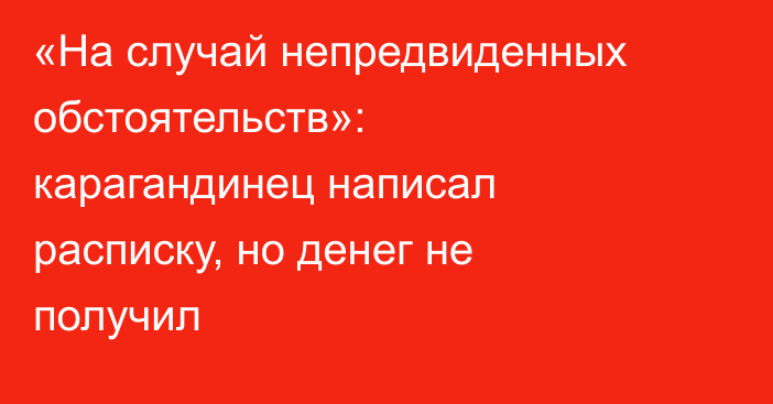 «На случай непредвиденных обстоятельств»: карагандинец написал расписку, но денег не получил
