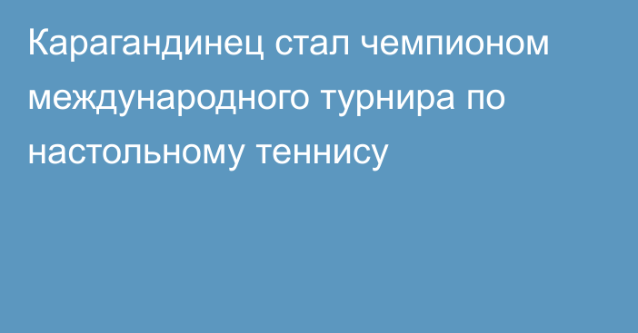 Карагандинец стал чемпионом международного турнира по настольному теннису