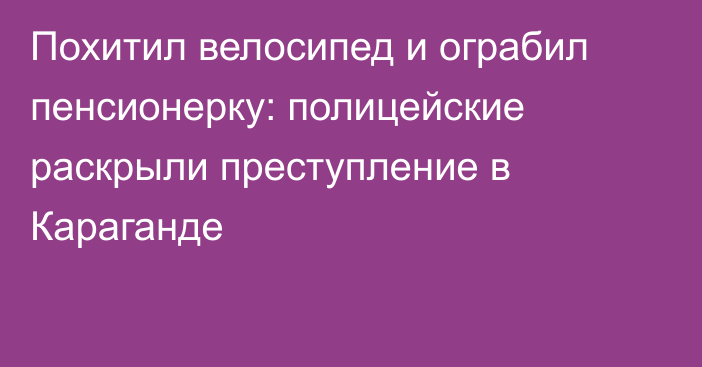 Похитил велосипед и ограбил пенсионерку: полицейские раскрыли преступление в Караганде
