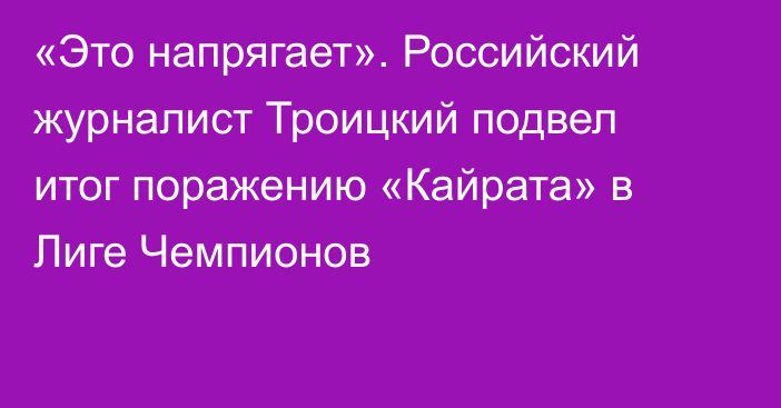 «Это напрягает». Российский журналист Троицкий подвел итог поражению «Кайрата» в Лиге Чемпионов