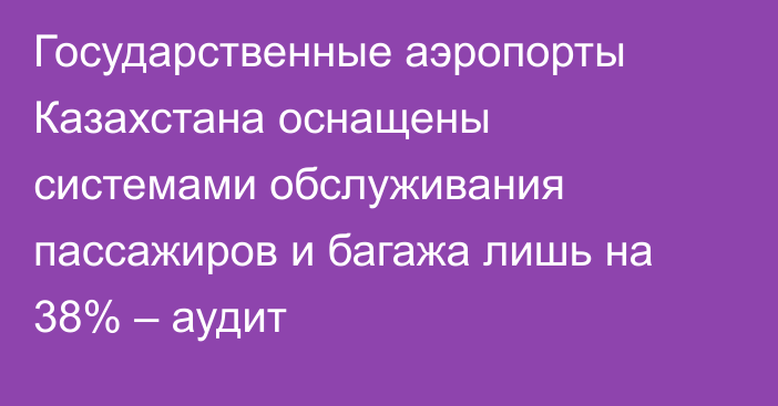 Государственные аэропорты Казахстана оснащены системами обслуживания пассажиров и багажа лишь на 38% – аудит
