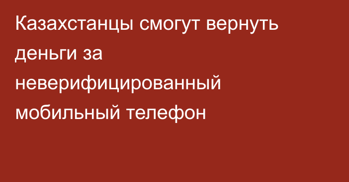 Казахстанцы смогут вернуть деньги за неверифицированный мобильный телефон
