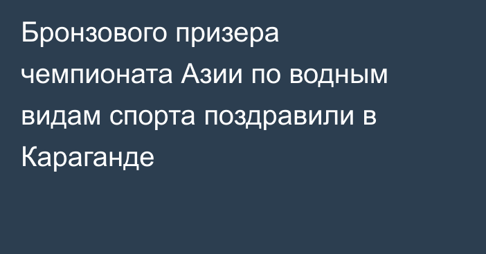 Бронзового призера чемпионата Азии по водным видам спорта поздравили в Караганде