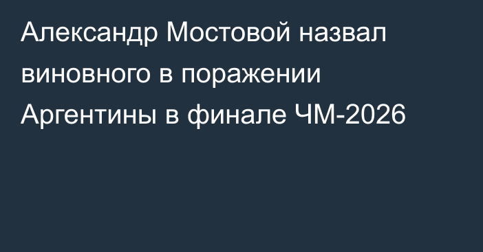 Александр Мостовой назвал виновного в поражении Аргентины в финале ЧМ-2026