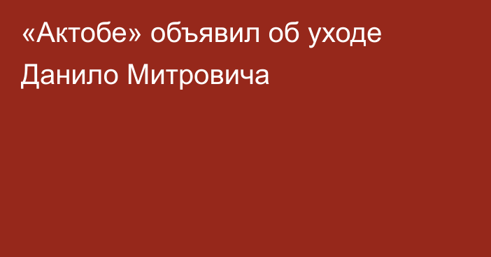 «Актобе» объявил об уходе Данило Митровича