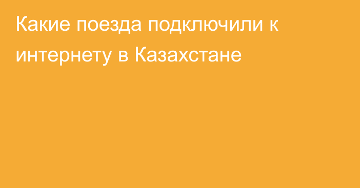 Какие поезда подключили к интернету в Казахстане
