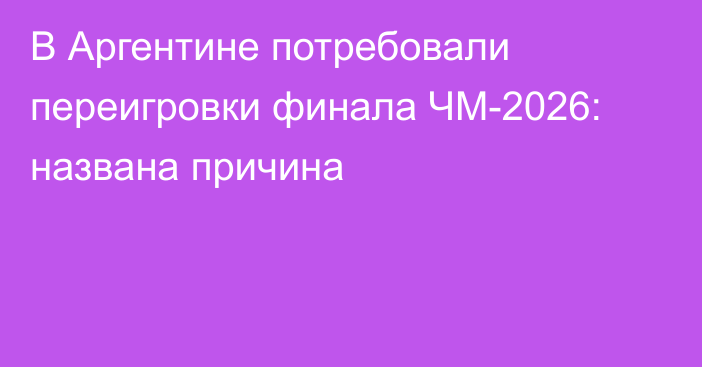 В Аргентине потребовали переигровки финала ЧМ-2026: названа причина