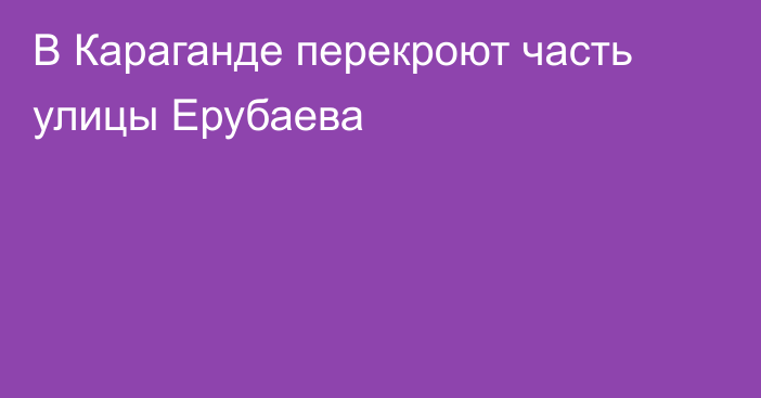 В Караганде перекроют часть улицы Ерубаева
