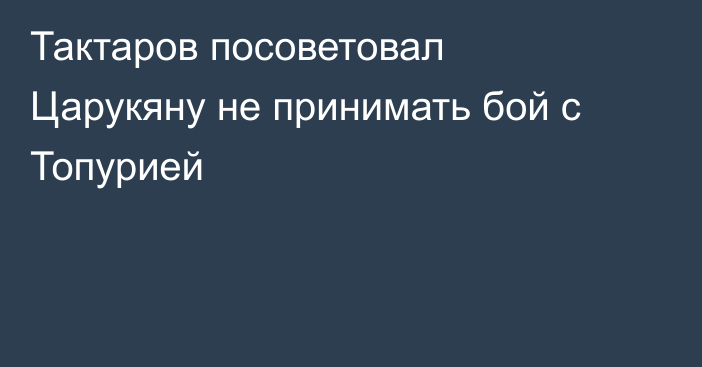 Тактаров посоветовал Царукяну не принимать бой с Топурией