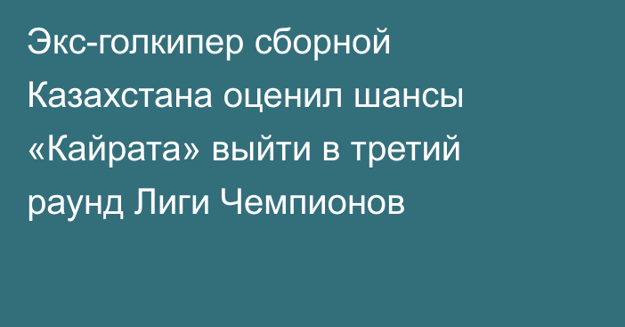 Экс-голкипер сборной Казахстана оценил шансы «Кайрата» выйти в третий раунд Лиги Чемпионов