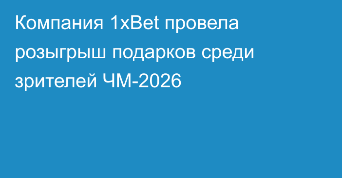 Компания 1хBet провела розыгрыш подарков среди зрителей ЧМ-2026