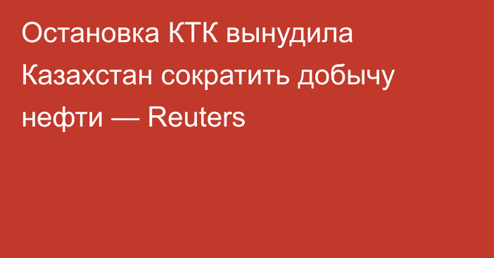 Остановка КТК вынудила Казахстан сократить добычу нефти — Reuters