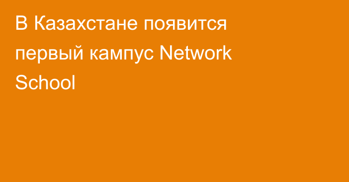 В Казахстане появится первый кампус Network School