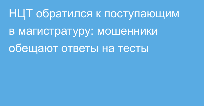 НЦТ обратился к поступающим в магистратуру: мошенники обещают ответы на тесты